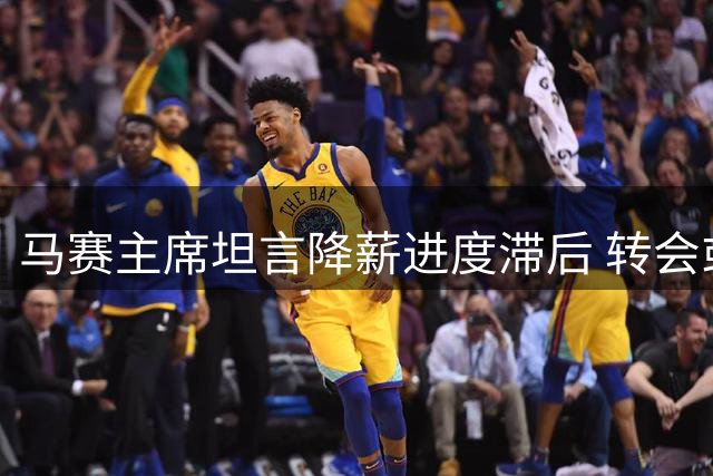 马赛主席坦言降薪进度滞后 转会或成下一选项